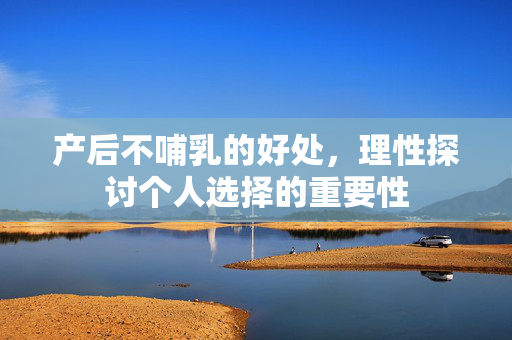 产后不哺乳的好处，理性探讨个人选择的重要性