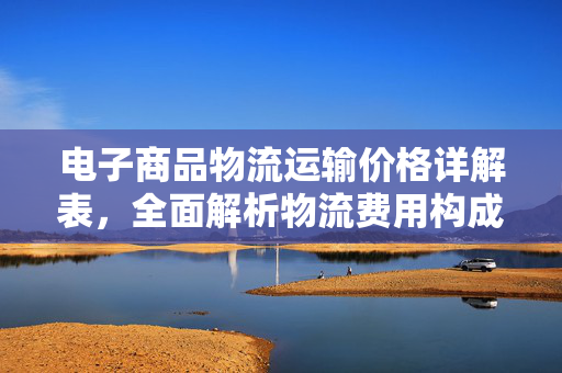电子商品物流运输价格详解表，全面解析物流费用构成与标准