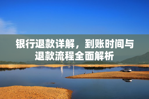 银行退款详解，到账时间与退款流程全面解析