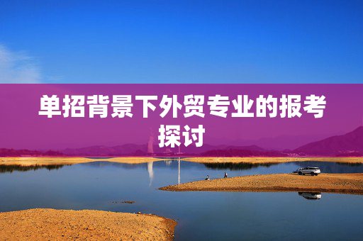 单招背景下外贸专业的报考探讨