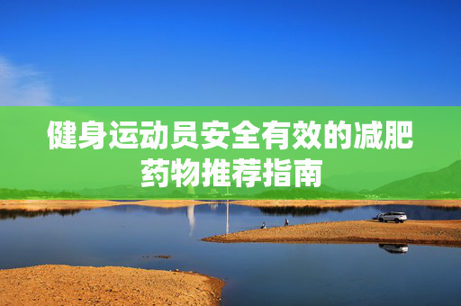 健身运动员安全有效的减肥药物推荐指南