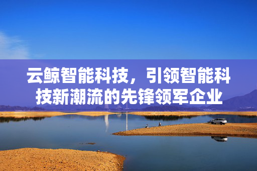云鲸智能科技，引领智能科技新潮流的先锋领军企业