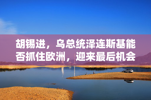 胡锡进，乌总统泽连斯基能否抓住欧洲，迎来最后机会？