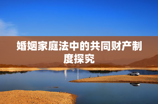 婚姻家庭法中的共同财产制度探究