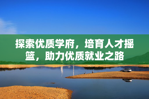探索优质学府，培育人才摇篮，助力优质就业之路