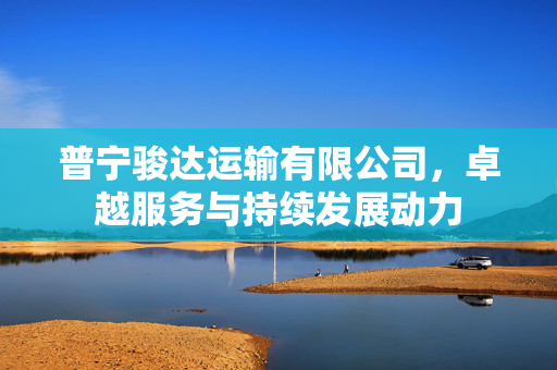 普宁骏达运输有限公司，卓越服务与持续发展动力