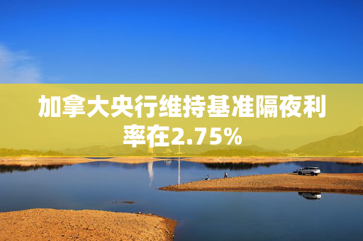 加拿大央行维持基准隔夜利率在2.75%