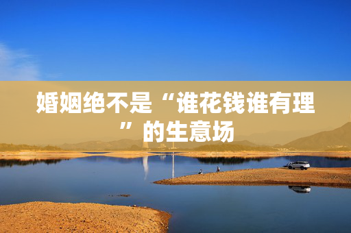 婚姻绝不是“谁花钱谁有理”的生意场
