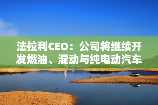 法拉利CEO：公司将继续开发燃油、混动与纯电动汽车