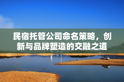 民宿托管公司命名策略，创新与品牌塑造的交融之道