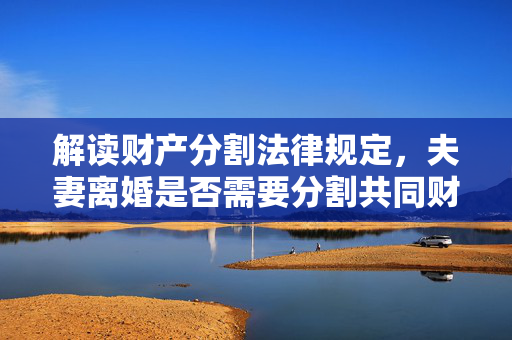 解读财产分割法律规定，夫妻离婚是否需要分割共同财产？