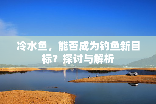 冷水鱼，能否成为钓鱼新目标？探讨与解析
