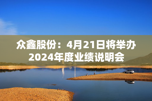 众鑫股份：4月21日将举办2024年度业绩说明会
