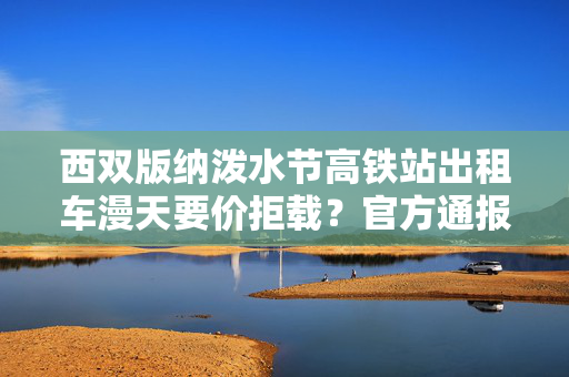 西双版纳泼水节高铁站出租车漫天要价拒载？官方通报