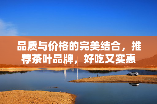 品质与价格的完美结合，推荐茶叶品牌，好吃又实惠