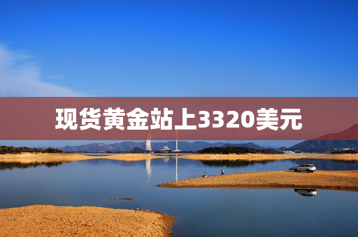 现货黄金站上3320美元