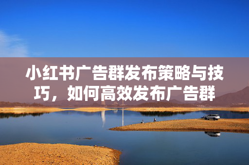 小红书广告群发布策略与技巧，如何高效发布广告群