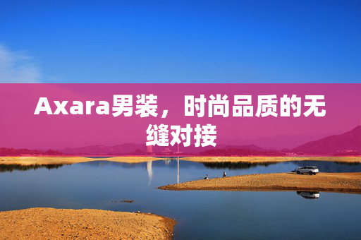 Axara男装，时尚品质的无缝对接
