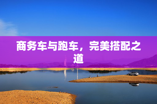 商务车与跑车，完美搭配之道