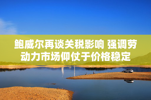鲍威尔再谈关税影响 强调劳动力市场仰仗于价格稳定