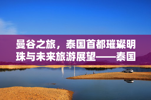 曼谷之旅，泰国首都璀璨明珠与未来旅游展望——泰国旅游详细攻略 2025展望篇