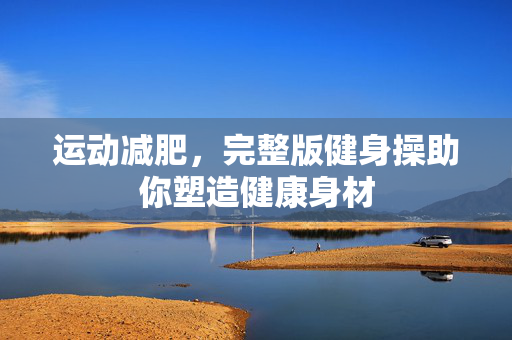 运动减肥，完整版健身操助你塑造健康身材