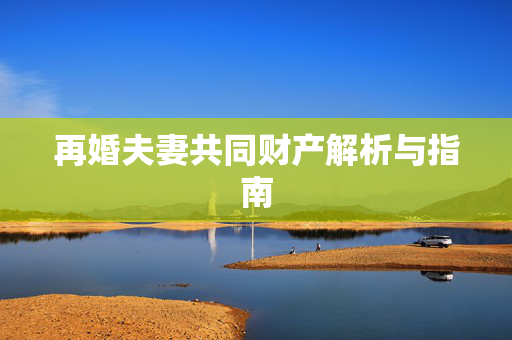 再婚夫妻共同财产解析与指南