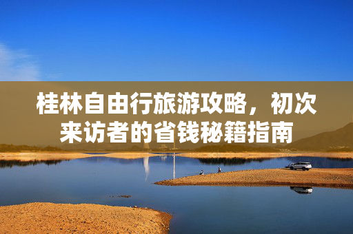 桂林自由行旅游攻略，初次来访者的省钱秘籍指南