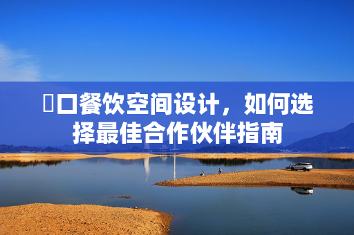 硚口餐饮空间设计，如何选择最佳合作伙伴指南