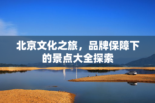 北京文化之旅，品牌保障下的景点大全探索