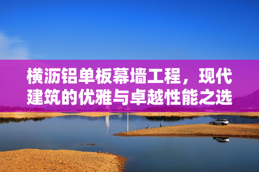 横沥铝单板幕墙工程，现代建筑的优雅与卓越性能之选