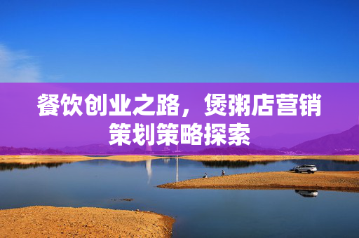 餐饮创业之路，煲粥店营销策划策略探索