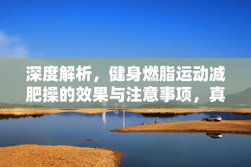 深度解析，健身燃脂运动减肥操的效果与注意事项，真的有用吗？