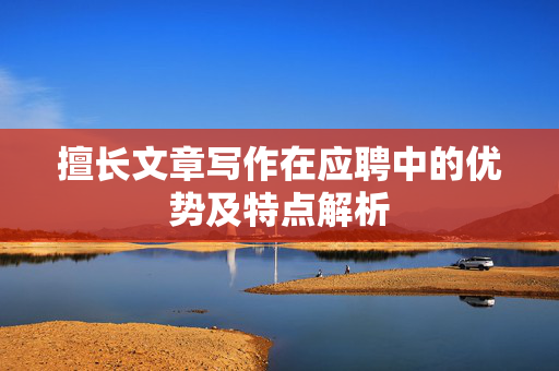 擅长文章写作在应聘中的优势及特点解析
