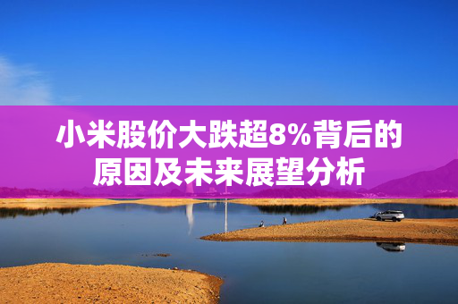 小米股价大跌超8%背后的原因及未来展望分析