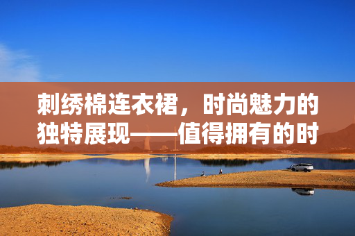 刺绣棉连衣裙，时尚魅力的独特展现——值得拥有的时尚单品？
