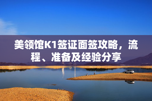 美领馆K1签证面签攻略，流程、准备及经验分享