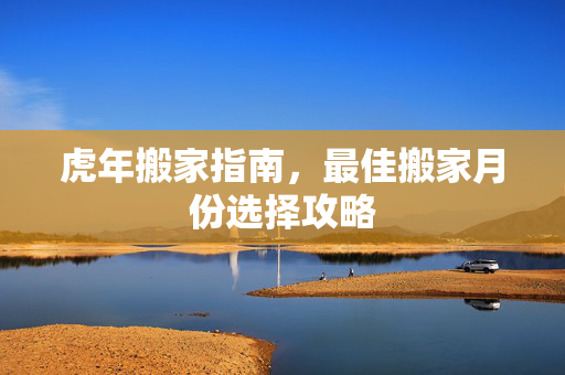 虎年搬家指南，最佳搬家月份选择攻略