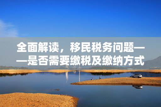 全面解读，移民税务问题——是否需要缴税及缴纳方式指南