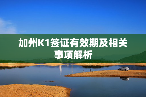 加州K1签证有效期及相关事项解析