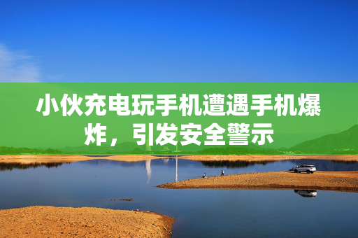 小伙充电玩手机遭遇手机爆炸，引发安全警示