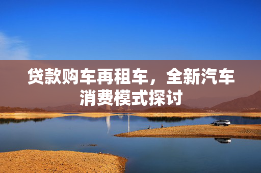 贷款购车再租车，全新汽车消费模式探讨