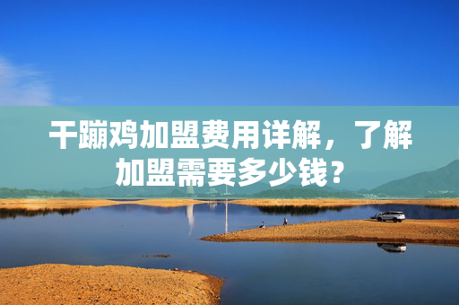 干蹦鸡加盟费用详解，了解加盟需要多少钱？