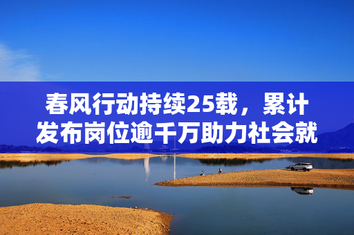 春风行动持续25载，累计发布岗位逾千万助力社会就业与发展