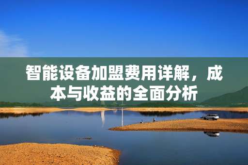 智能设备加盟费用详解，成本与收益的全面分析