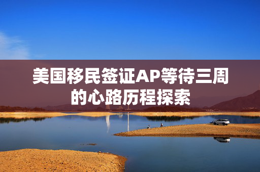 美国移民签证AP等待三周的心路历程探索