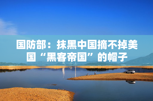 国防部：抹黑中国摘不掉美国“黑客帝国”的帽子