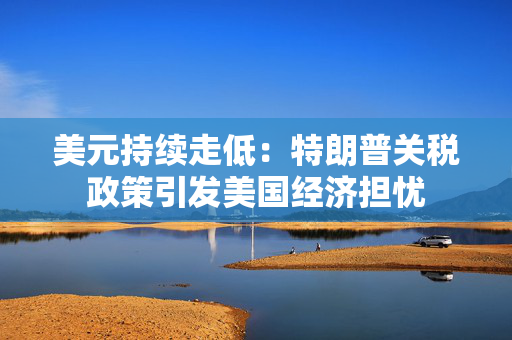 美元持续走低：特朗普关税政策引发美国经济担忧