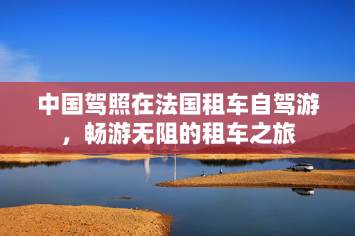 中国驾照在法国租车自驾游，畅游无阻的租车之旅