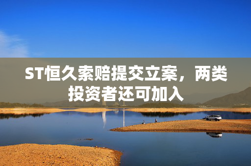 ST恒久索赔提交立案，两类投资者还可加入